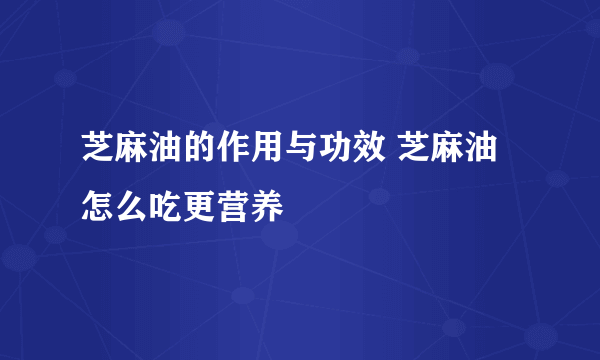 芝麻油的作用与功效 芝麻油怎么吃更营养