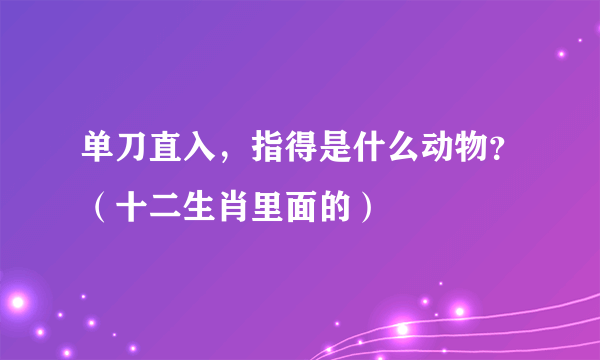 单刀直入，指得是什么动物？（十二生肖里面的）