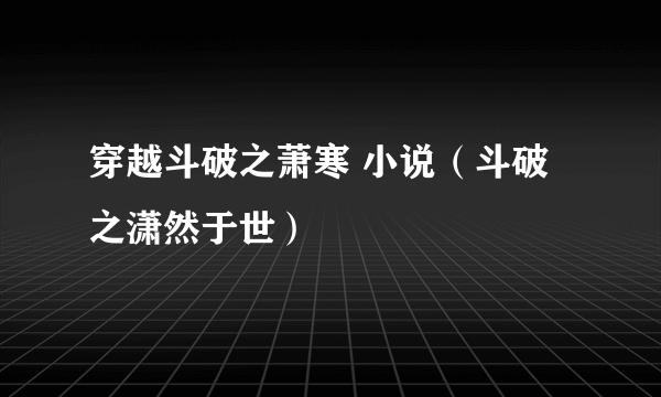 穿越斗破之萧寒 小说（斗破之潇然于世）