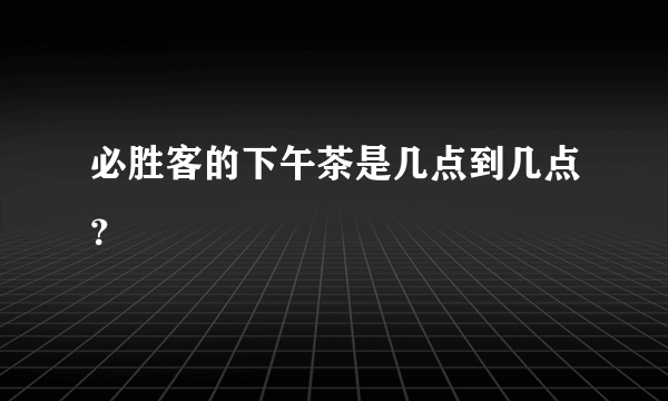 必胜客的下午茶是几点到几点？