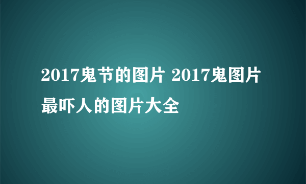 2017鬼节的图片 2017鬼图片最吓人的图片大全