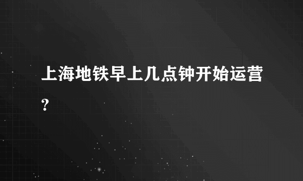 上海地铁早上几点钟开始运营？