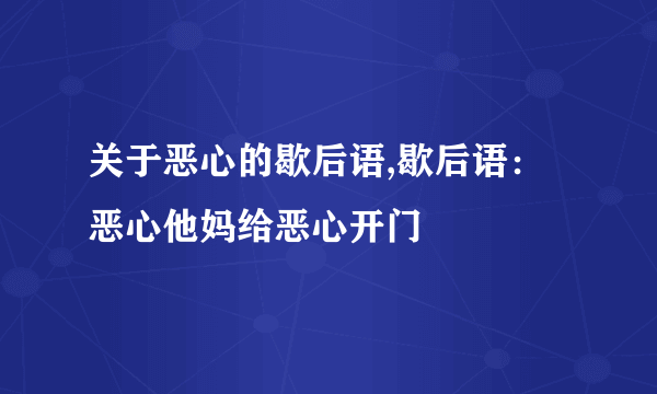 关于恶心的歇后语,歇后语：恶心他妈给恶心开门