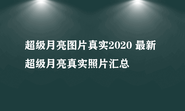 超级月亮图片真实2020 最新超级月亮真实照片汇总