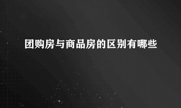 团购房与商品房的区别有哪些