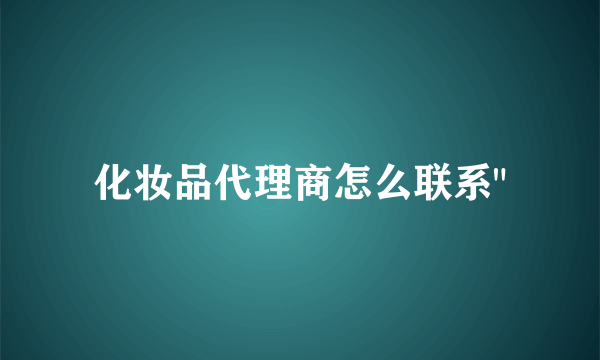 化妆品代理商怎么联系