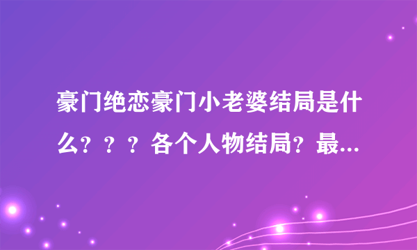 豪门绝恋豪门小老婆结局是什么？？？各个人物结局？最好还有剧情介绍，谢谢！