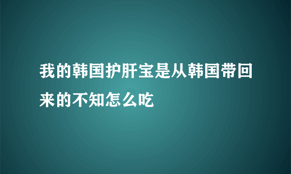 我的韩国护肝宝是从韩国带回来的不知怎么吃