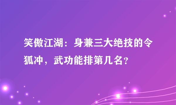 笑傲江湖：身兼三大绝技的令狐冲，武功能排第几名？