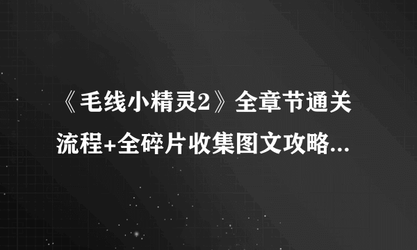 《毛线小精灵2》全章节通关流程+全碎片收集图文攻略 怎么通关