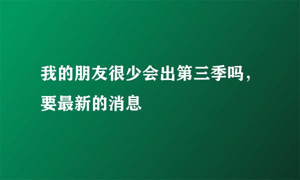 我的朋友很少会出第三季吗，要最新的消息