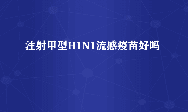 注射甲型H1N1流感疫苗好吗