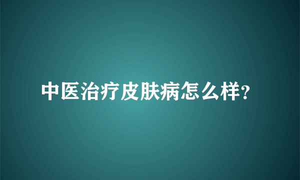 中医治疗皮肤病怎么样？