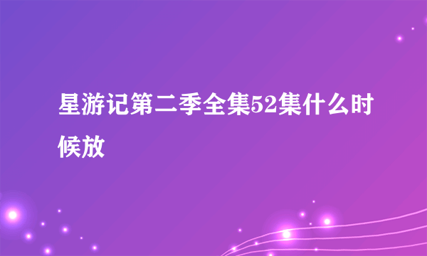 星游记第二季全集52集什么时候放