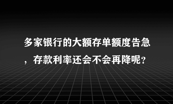 多家银行的大额存单额度告急，存款利率还会不会再降呢？