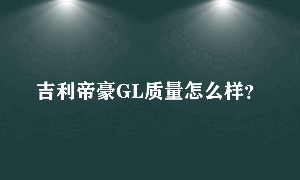 吉利帝豪GL质量怎么样？