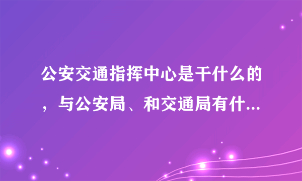 公安交通指挥中心是干什么的，与公安局、和交通局有什么区别？