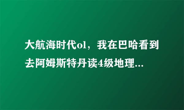 大航海时代ol，我在巴哈看到去阿姆斯特丹读4级地理，然后我去读，只能读出1级的4级的读不出来。