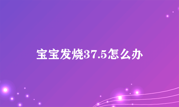 宝宝发烧37.5怎么办