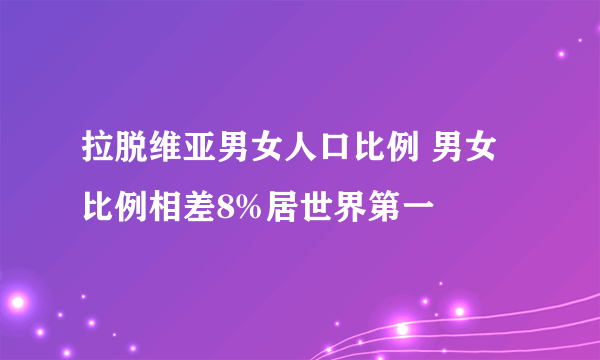 拉脱维亚男女人口比例 男女比例相差8%居世界第一