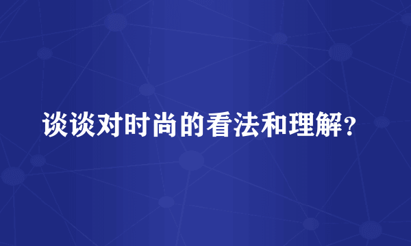 谈谈对时尚的看法和理解？