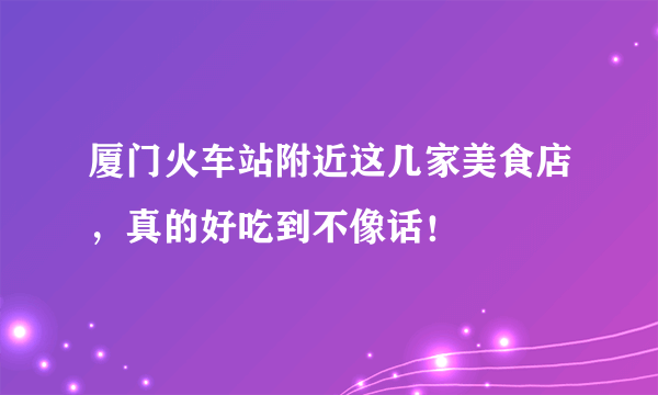 厦门火车站附近这几家美食店，真的好吃到不像话！