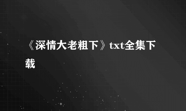 《深情大老粗下》txt全集下载