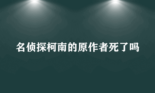 名侦探柯南的原作者死了吗