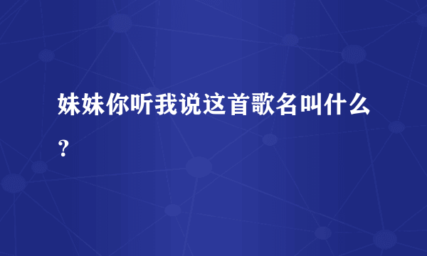 妹妹你听我说这首歌名叫什么？