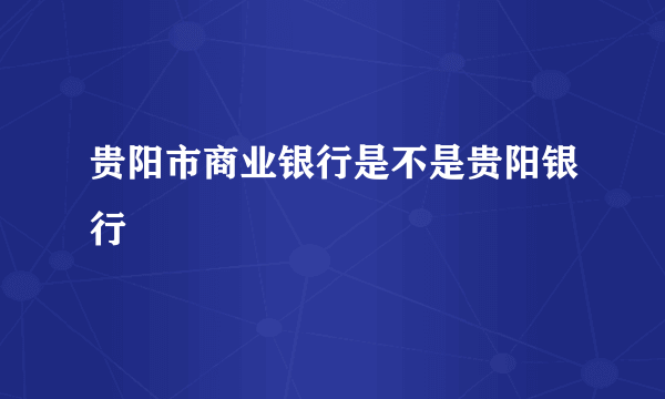 贵阳市商业银行是不是贵阳银行