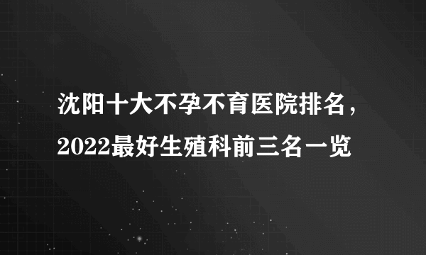 沈阳十大不孕不育医院排名，2022最好生殖科前三名一览