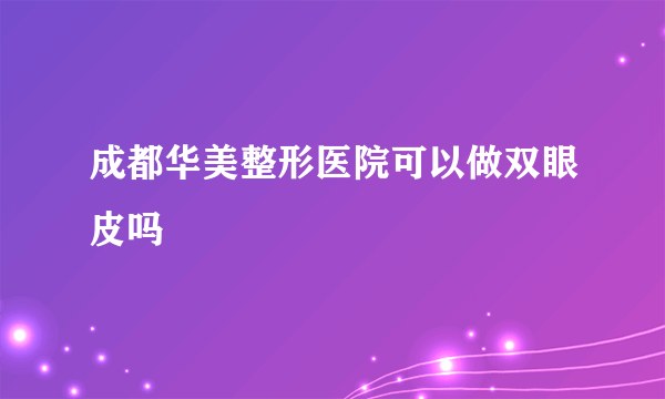 成都华美整形医院可以做双眼皮吗