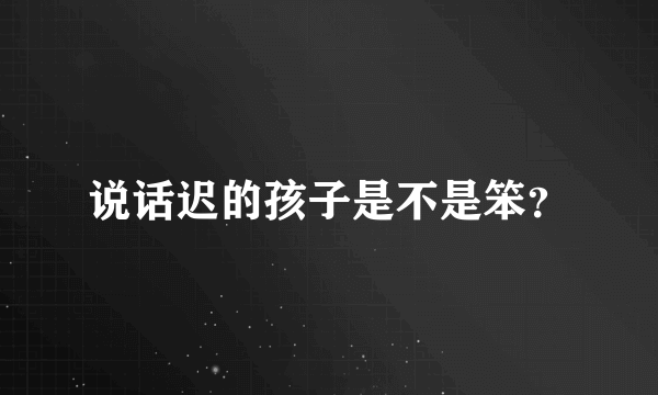 说话迟的孩子是不是笨？