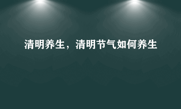 清明养生，清明节气如何养生