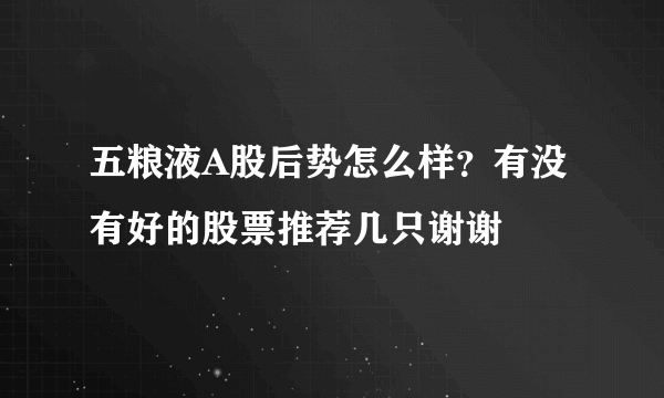 五粮液A股后势怎么样？有没有好的股票推荐几只谢谢