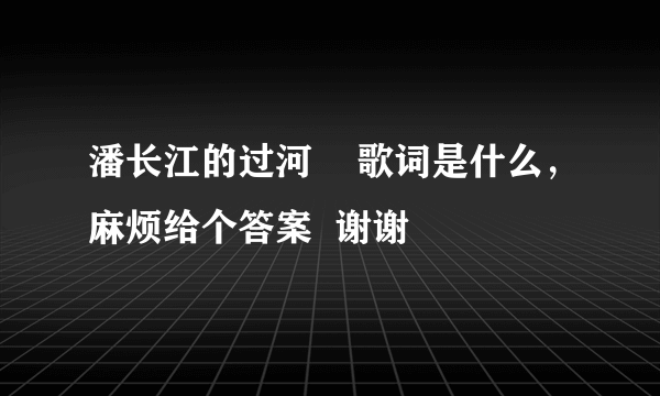 潘长江的过河    歌词是什么，麻烦给个答案  谢谢