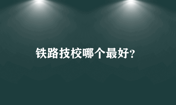 铁路技校哪个最好？