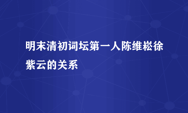 明末清初词坛第一人陈维崧徐紫云的关系