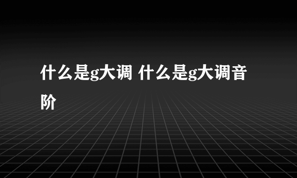 什么是g大调 什么是g大调音阶