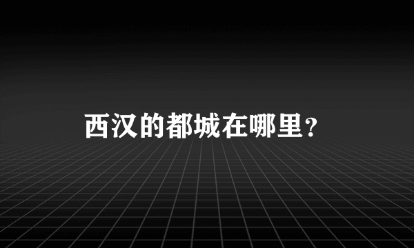 西汉的都城在哪里？