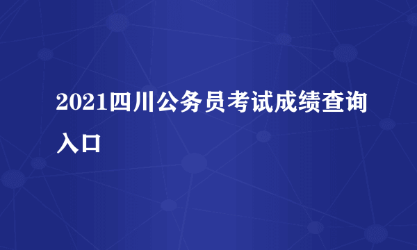 2021四川公务员考试成绩查询入口