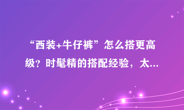 “西装+牛仔裤”怎么搭更高级？时髦精的搭配经验，太值得借鉴了