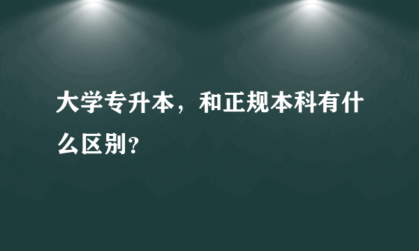 大学专升本，和正规本科有什么区别？