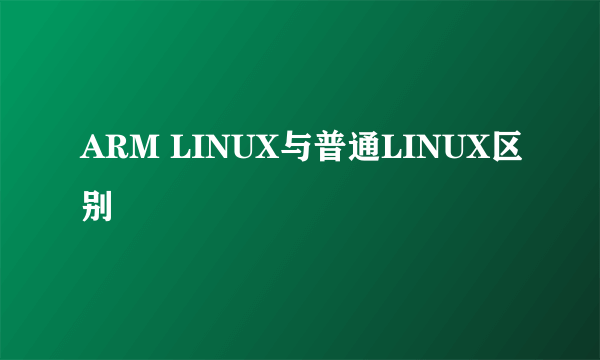 ARM LINUX与普通LINUX区别