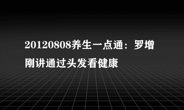 20120808养生一点通：罗增刚讲通过头发看健康