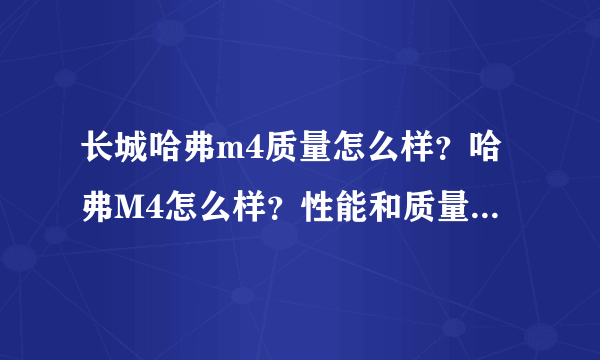 长城哈弗m4质量怎么样？哈弗M4怎么样？性能和质量好不好？谢谢。