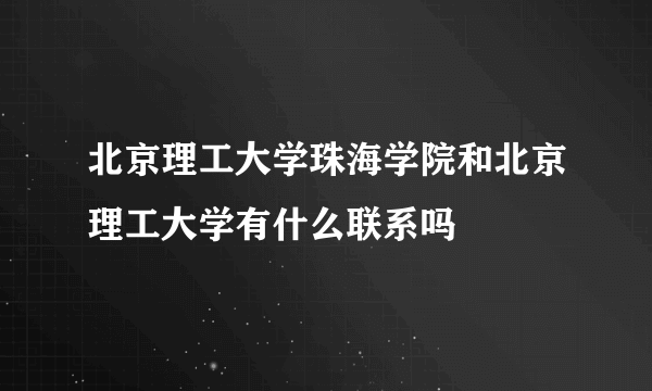 北京理工大学珠海学院和北京理工大学有什么联系吗