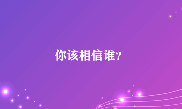 你该相信谁？