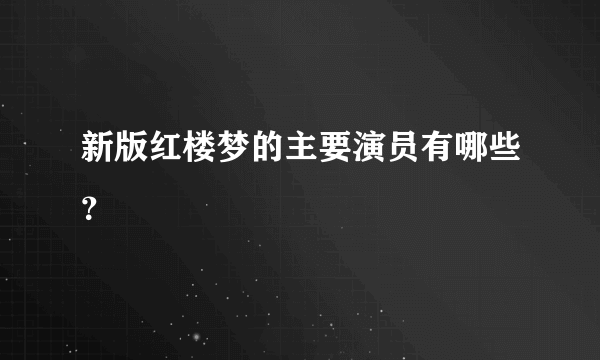 新版红楼梦的主要演员有哪些？