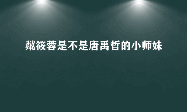 粼筱蓉是不是唐禹哲的小师妹